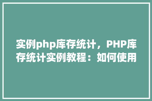 实例php库存统计，PHP库存统计实例教程：如何使用PHP实现库存管理系统