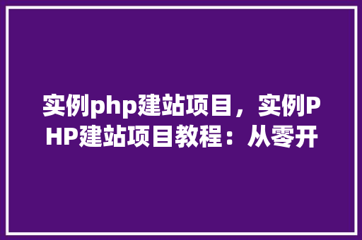 实例php建站项目，实例PHP建站项目教程：从零开始搭建个人网站