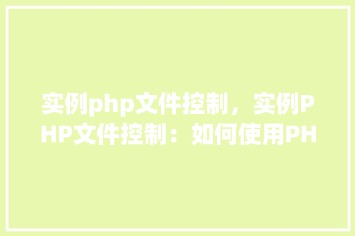 实例php文件控制，实例PHP文件控制：如何使用PHP处理文件操作