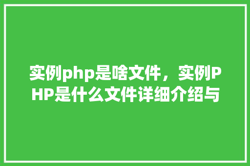 实例php是啥文件，实例PHP是什么文件详细介绍与实例分析