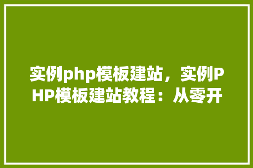 实例php模板建站，实例PHP模板建站教程：从零开始创建一个简单的网站