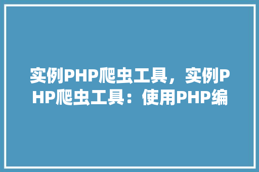 实例PHP爬虫工具，实例PHP爬虫工具：使用PHP编写简单的网页抓取器