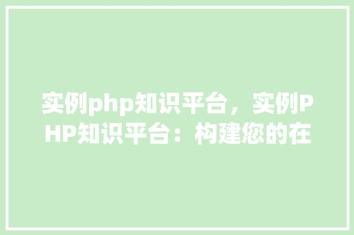 实例php知识平台，实例PHP知识平台：构建您的在线编程学习社区