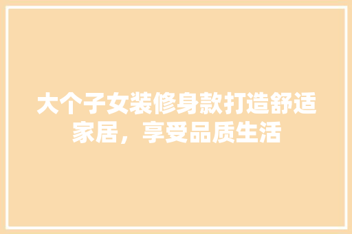 大个子女装修身款打造舒适家居，享受品质生活