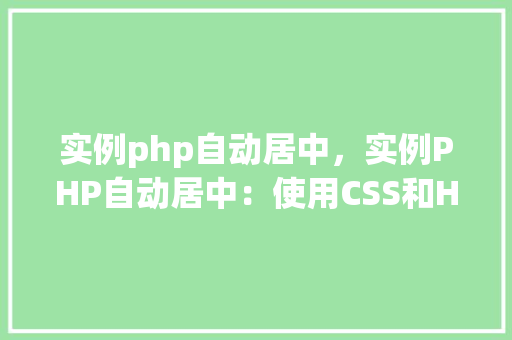 实例php自动居中，实例PHP自动居中：使用CSS和HTML实现文本和元素的水平垂直居中