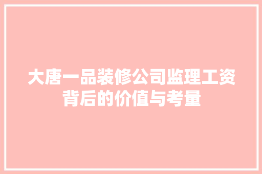 大唐一品装修公司监理工资背后的价值与考量