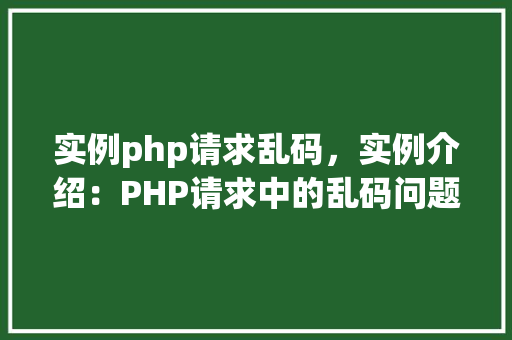 实例php请求乱码，实例介绍：PHP请求中的乱码问题及解决方法