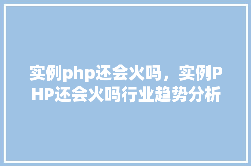 实例php还会火吗，实例PHP还会火吗行业趋势分析及实例展示