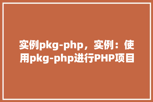 实例pkg-php，实例：使用pkg-php进行PHP项目打包与部署