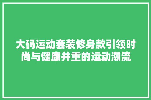 大码运动套装修身款引领时尚与健康并重的运动潮流  第1张
