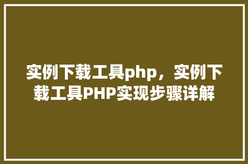 实例下载工具php，实例下载工具PHP实现步骤详解
