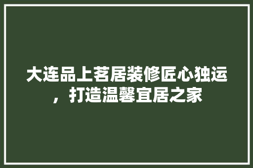 大连品上茗居装修匠心独运，打造温馨宜居之家