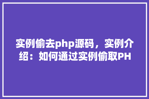 实例偷去php源码，实例介绍：如何通过实例偷取PHP源码