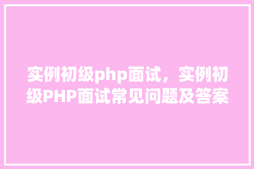 实例初级php面试，实例初级PHP面试常见问题及答案介绍