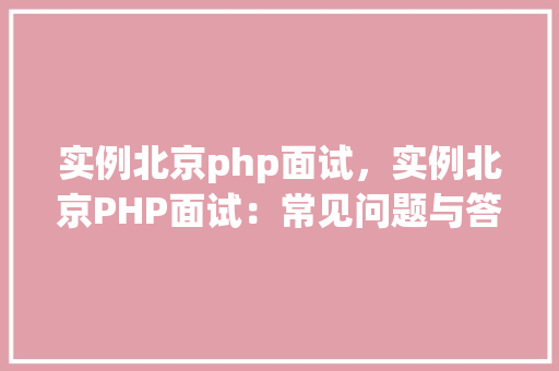 实例北京php面试，实例北京PHP面试：常见问题与答案介绍