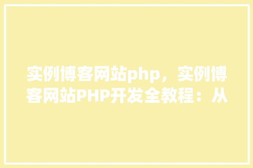 实例博客网站php，实例博客网站PHP开发全教程：从零开始构建你的个人博客
