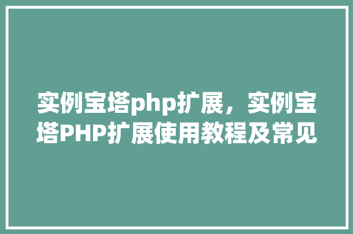 实例宝塔php扩展，实例宝塔PHP扩展使用教程及常见问题解答