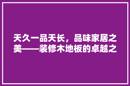 天久一品天长，品味家居之美——装修木地板的卓越之选