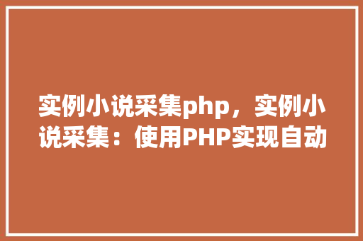 实例小说采集php，实例小说采集：使用PHP实现自动采集小说内容