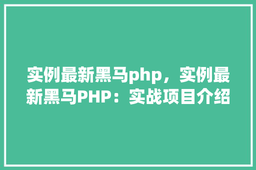 实例最新黑马php，实例最新黑马PHP：实战项目介绍与优化方法