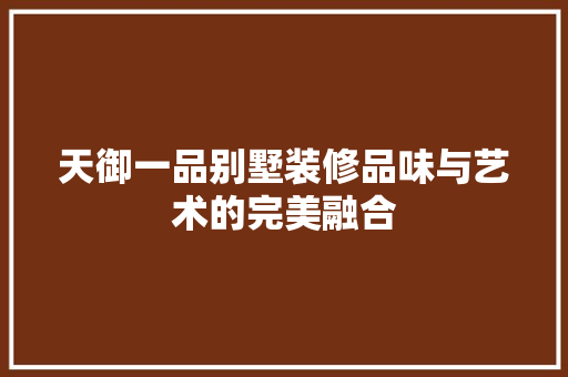 天御一品别墅装修品味与艺术的完美融合