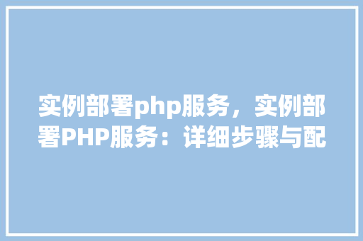 实例部署php服务，实例部署PHP服务：详细步骤与配置指南
