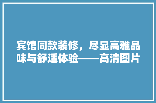 宾馆同款装修，尽显高雅品味与舒适体验——高清图片赏析