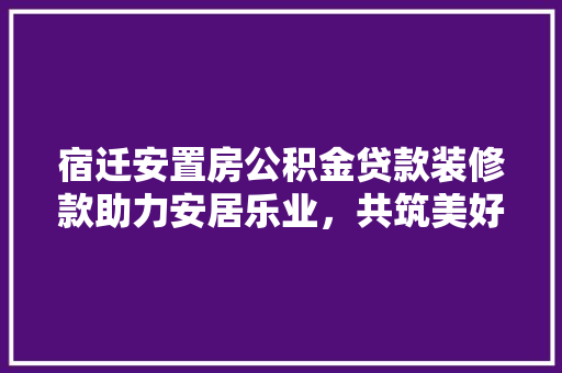 宿迁安置房公积金贷款装修款助力安居乐业，共筑美好家园