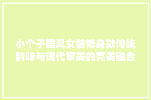 小个子国风女装修身款传统韵味与现代审美的完美融合