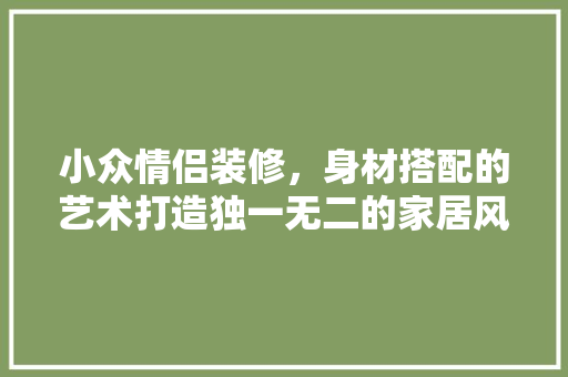 小众情侣装修，身材搭配的艺术打造独一无二的家居风格