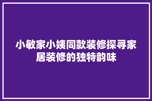 小敏家小姨同款装修探寻家居装修的独特韵味