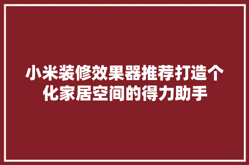 小米装修效果器推荐打造个化家居空间的得力助手