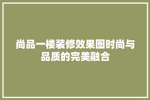 尚品一楼装修效果图时尚与品质的完美融合