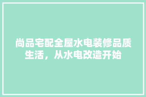 尚品宅配全屋水电装修品质生活，从水电改造开始
