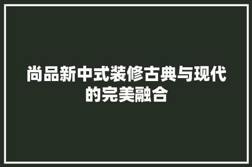 尚品新中式装修古典与现代的完美融合