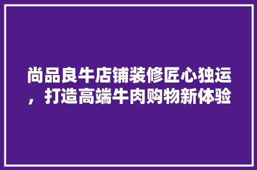 尚品良牛店铺装修匠心独运，打造高端牛肉购物新体验