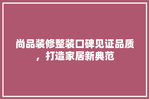 尚品装修整装口碑见证品质，打造家居新典范