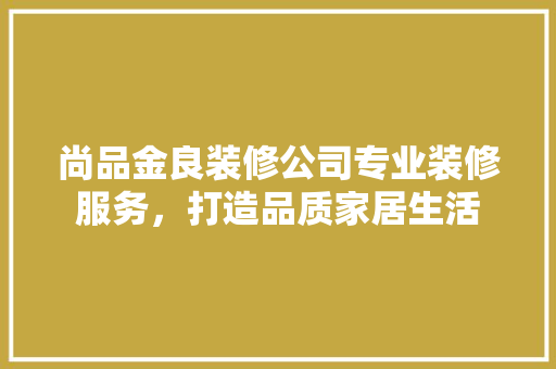尚品金良装修公司专业装修服务，打造品质家居生活