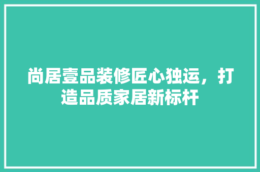 尚居壹品装修匠心独运，打造品质家居新标杆