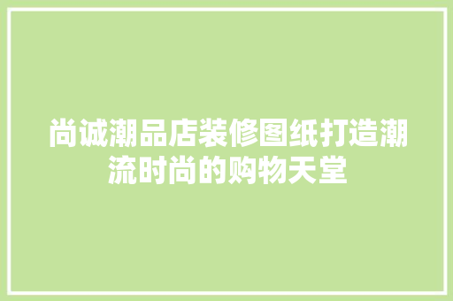 尚诚潮品店装修图纸打造潮流时尚的购物天堂