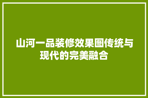 山河一品装修效果图传统与现代的完美融合