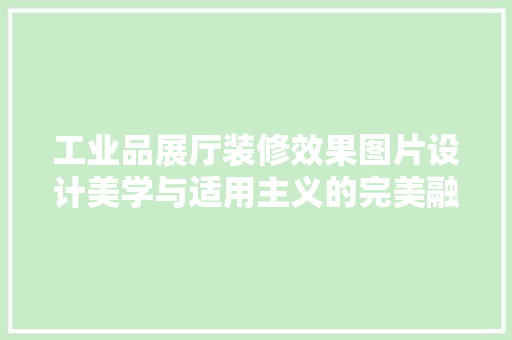 工业品展厅装修效果图片设计美学与适用主义的完美融合