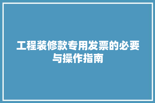 工程装修款专用发票的必要与操作指南