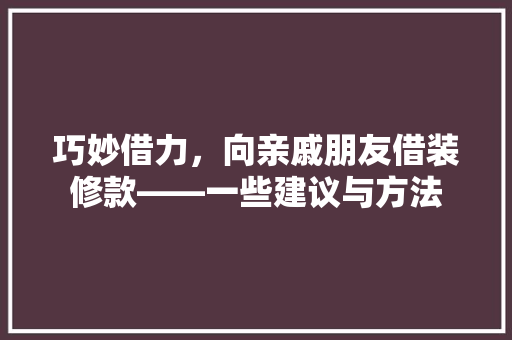 巧妙借力，向亲戚朋友借装修款——一些建议与方法