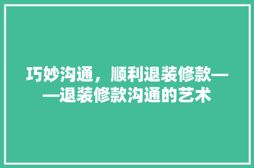 巧妙沟通，顺利退装修款——退装修款沟通的艺术
