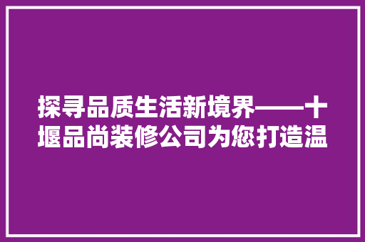 探寻品质生活新境界——十堰品尚装修公司为您打造温馨家园
