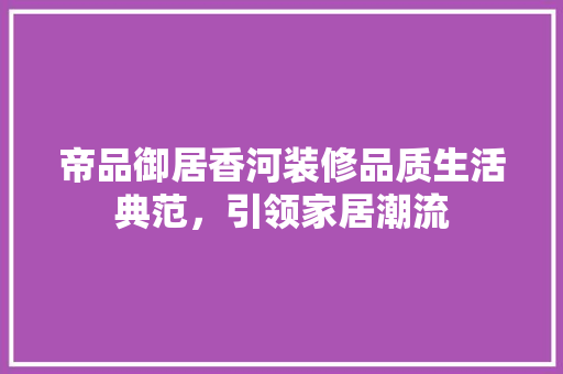 帝品御居香河装修品质生活典范，引领家居潮流
