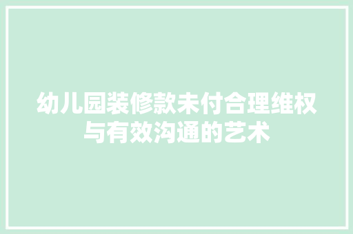 幼儿园装修款未付合理维权与有效沟通的艺术