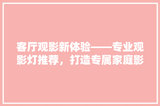 客厅观影新体验——专业观影灯推荐，打造专属家庭影院