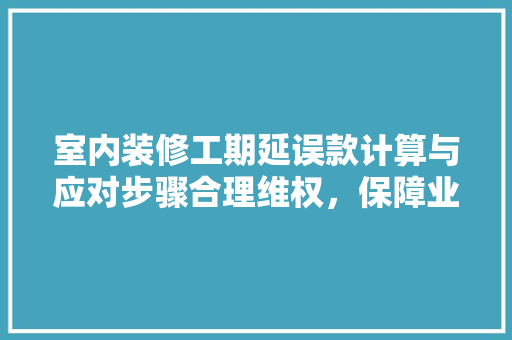 室内装修工期延误款计算与应对步骤合理维权，保障业主权益